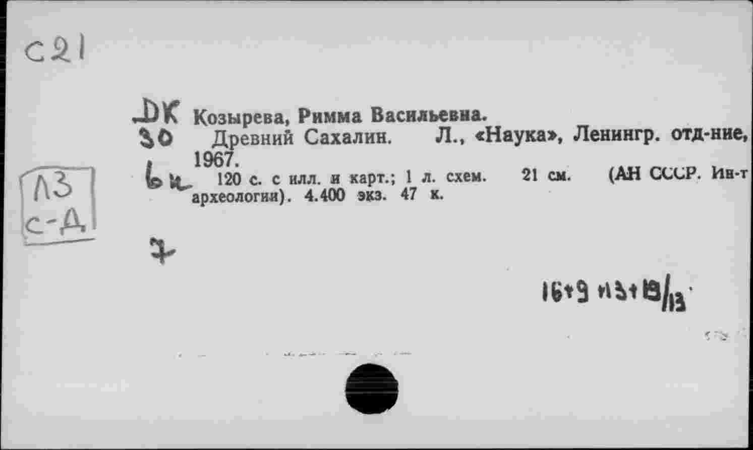 ﻿J)K Козырева, Римма Васильевна.
і О Древний Сахалин. Л., «Наука», Ленингр. отд-ние, 1967.
(ç, »L- '20 с. с илл. и карт.; 1 л. схем. 21 см. (АН СССР. Ин-т археологии). 4.400 экз. 47 к.
16*9 HMâ/ij